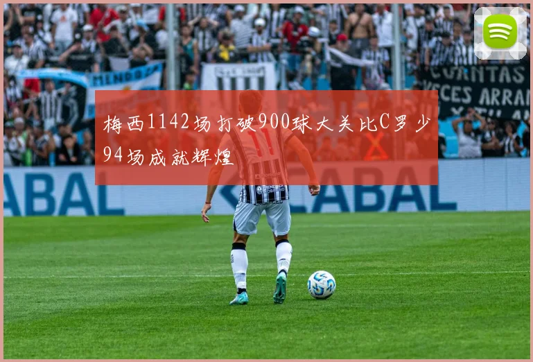 梅西1142场打破900球大关比C罗少94场成就辉煌