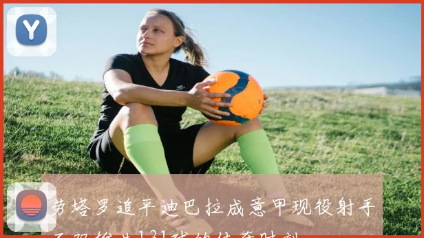 劳塔罗追平迪巴拉成意甲现役射手王双雄共131球的传奇时刻