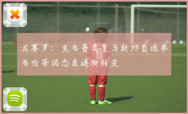 龙赛罗：克洛普是皇马新帅首选弗洛伦蒂诺态度逐渐转变
