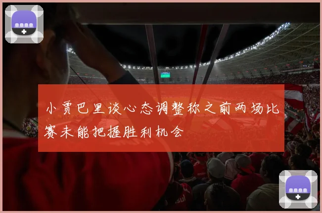 小贾巴里谈心态调整称之前两场比赛未能把握胜利机会