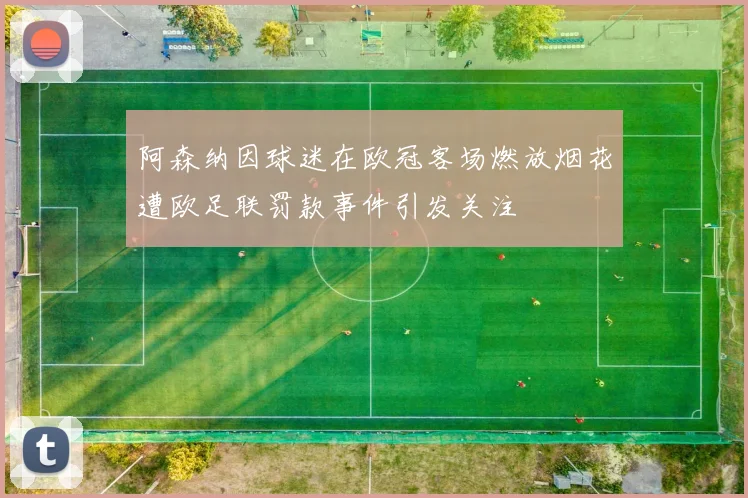 阿森纳因球迷在欧冠客场燃放烟花遭欧足联罚款事件引发关注